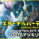 「Eternal Party 2019」メタゲームブレイクダウン＆デッキテク＆TOP16 Decklistを更新！